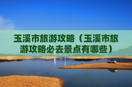 玉溪市旅游攻略（玉溪市旅游攻略必去景点有哪些）