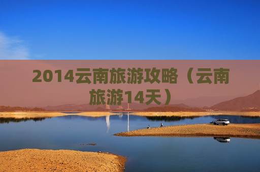2014云南旅游攻略（云南旅游14天）