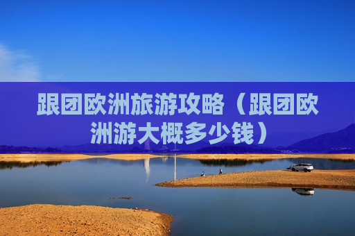 跟团欧洲旅游攻略（跟团欧洲游大概多少钱）