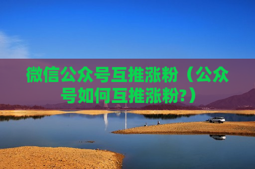 微信公众号互推涨粉（公众号如何互推涨粉?）