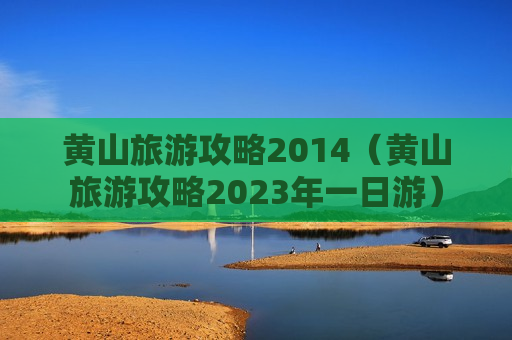 黄山旅游攻略2014（黄山旅游攻略2023年一日游）