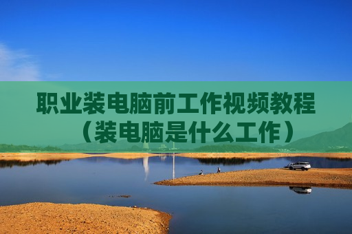 职业装电脑前工作视频教程（装电脑是什么工作）