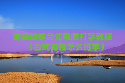 零基础学台式电脑打字教程（台式电脑怎么练字）