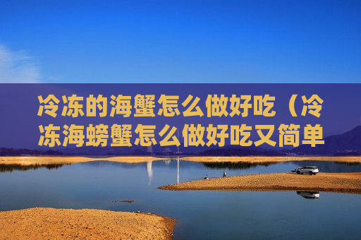 冷冻的海蟹怎么做好吃（冷冻海螃蟹怎么做好吃又简单）
