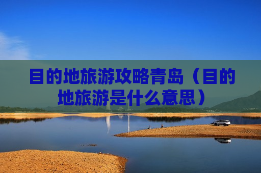 目的地旅游攻略青岛（目的地旅游是什么意思）