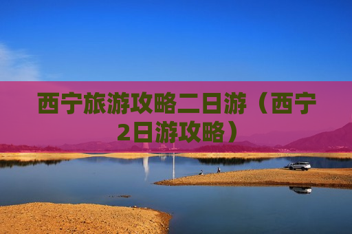 西宁旅游攻略二日游（西宁2日游攻略）