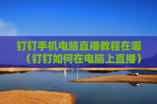 钉钉手机电脑直播教程在哪（钉钉如何在电脑上直播）