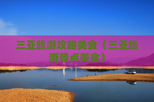 三亚旅游攻略美食（三亚旅游景点美食）