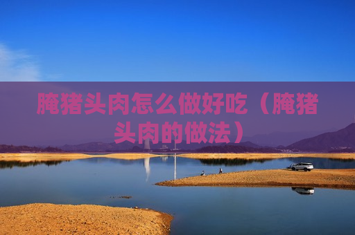 腌猪头肉怎么做好吃（腌猪头肉的做法）