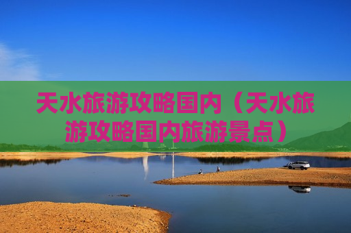 天水旅游攻略国内（天水旅游攻略国内旅游景点）