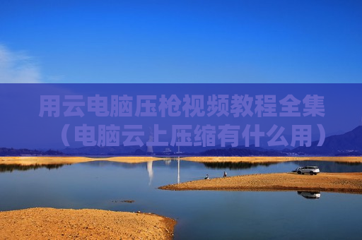 用云电脑压枪视频教程全集（电脑云上压缩有什么用）
