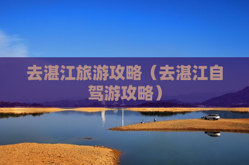 去湛江旅游攻略（去湛江自驾游攻略）
