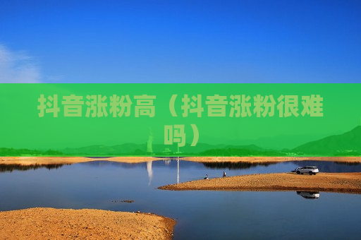 抖音涨粉高（抖音涨粉很难吗）
