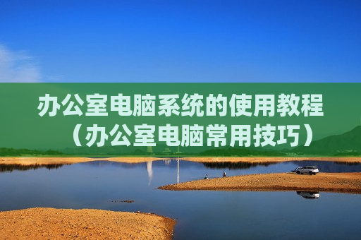 办公室电脑系统的使用教程（办公室电脑常用技巧）