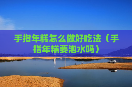 手指年糕怎么做好吃法（手指年糕要泡水吗）