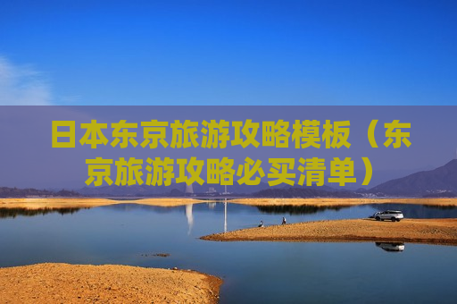 日本东京旅游攻略模板（东京旅游攻略必买清单）
