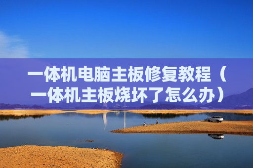一体机电脑主板修复教程（一体机主板烧坏了怎么办）