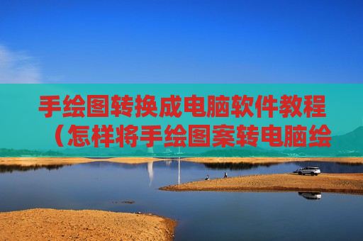 手绘图转换成电脑软件教程（怎样将手绘图案转电脑绘图）