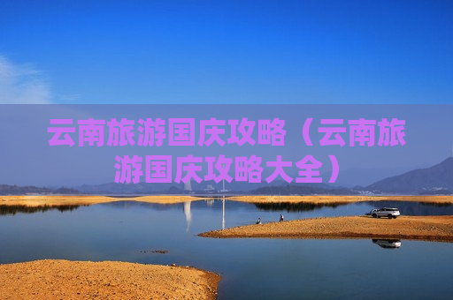 云南旅游国庆攻略（云南旅游国庆攻略大全）
