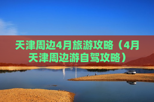 天津周边4月旅游攻略（4月天津周边游自驾攻略）