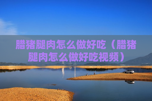 腊猪腿肉怎么做好吃（腊猪腿肉怎么做好吃视频）