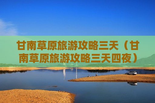 甘南草原旅游攻略三天（甘南草原旅游攻略三天四夜）
