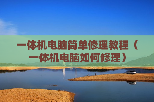 一体机电脑简单修理教程（一体机电脑如何修理）