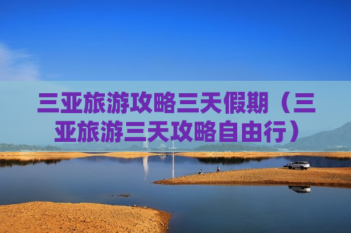 三亚旅游攻略三天假期（三亚旅游三天攻略自由行）
