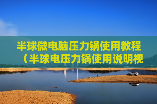 半球微电脑压力锅使用教程（半球电压力锅使用说明视频）