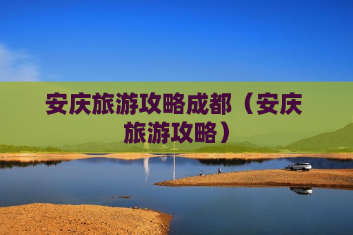 安庆旅游攻略成都（安庆 旅游攻略）