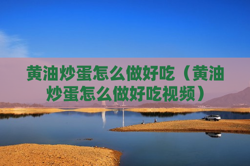 黄油炒蛋怎么做好吃（黄油炒蛋怎么做好吃视频）