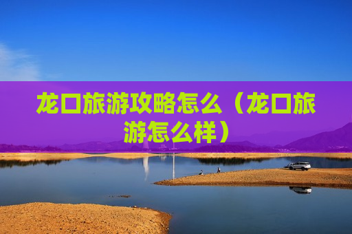 龙口旅游攻略怎么（龙口旅游怎么样）