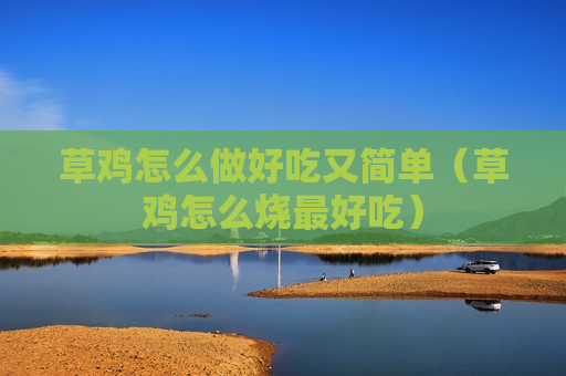 草鸡怎么做好吃又简单（草鸡怎么烧最好吃）