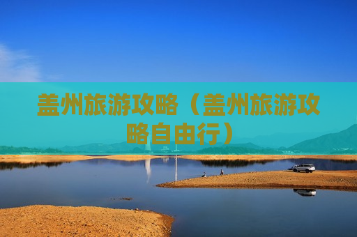 盖州旅游攻略（盖州旅游攻略自由行）