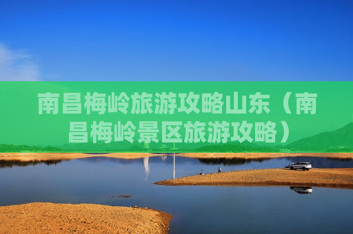 南昌梅岭旅游攻略山东（南昌梅岭景区旅游攻略）