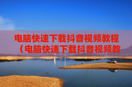 电脑快速下载抖音视频教程（电脑快速下载抖音视频教程免费）