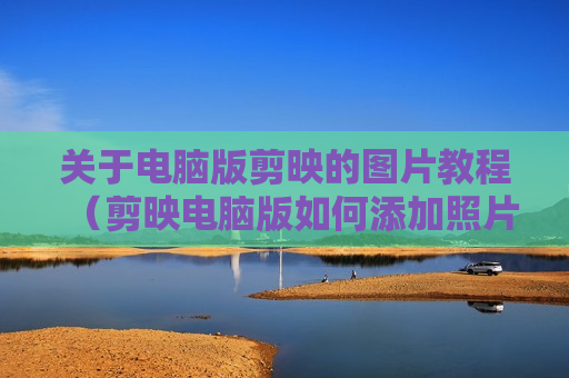 关于电脑版剪映的图片教程（剪映电脑版如何添加照片）