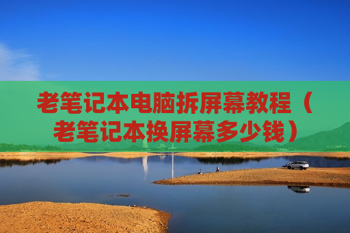 老笔记本电脑拆屏幕教程（老笔记本换屏幕多少钱）