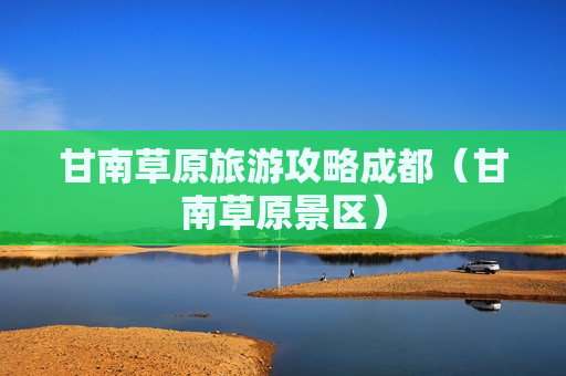 甘南草原旅游攻略成都（甘南草原景区）