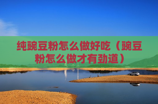 纯豌豆粉怎么做好吃（豌豆粉怎么做才有劲道）