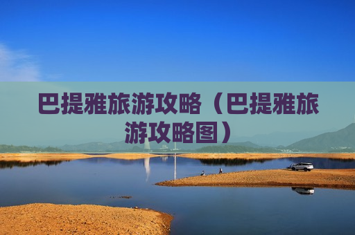 巴提雅旅游攻略（巴提雅旅游攻略图）