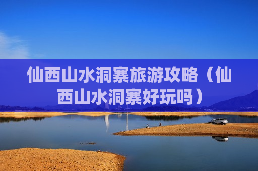 仙西山水洞寨旅游攻略（仙西山水洞寨好玩吗）