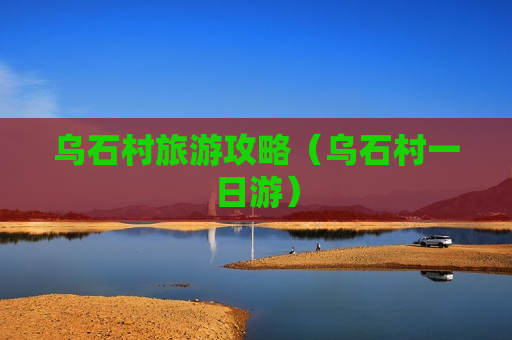乌石村旅游攻略（乌石村一日游）