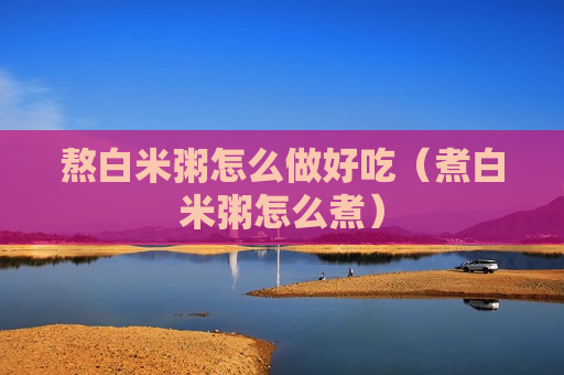 熬白米粥怎么做好吃（煮白米粥怎么煮）