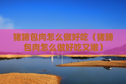 猪蹄包肉怎么做好吃（猪蹄包肉怎么做好吃又嫩）