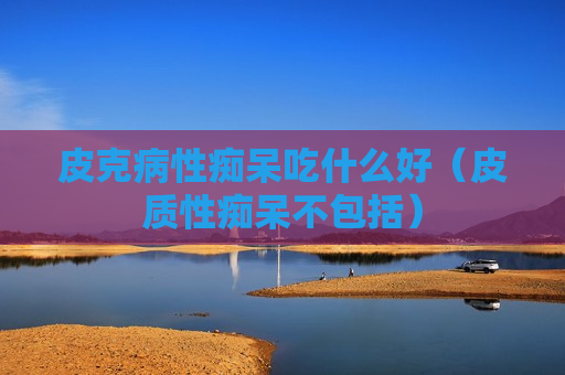 皮克病性痴呆吃什么好（皮质性痴呆不包括）