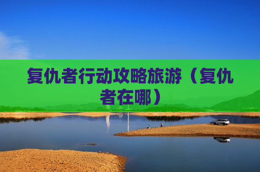 复仇者行动攻略旅游（复仇者在哪）
