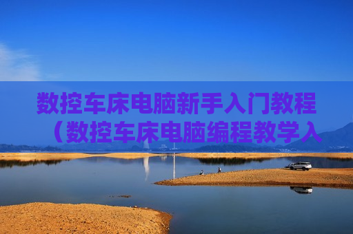 数控车床电脑新手入门教程（数控车床电脑编程教学入门教程）