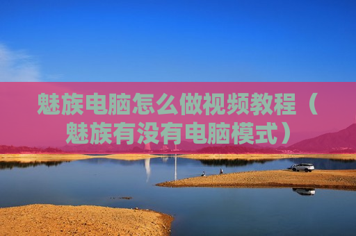 魅族电脑怎么做视频教程（魅族有没有电脑模式）