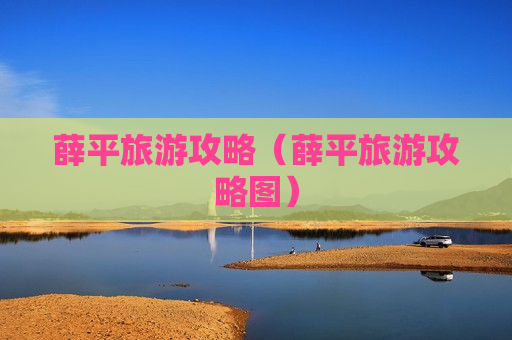 薛平旅游攻略（薛平旅游攻略图）